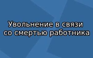Приказ об увольнении при смерти работника образец