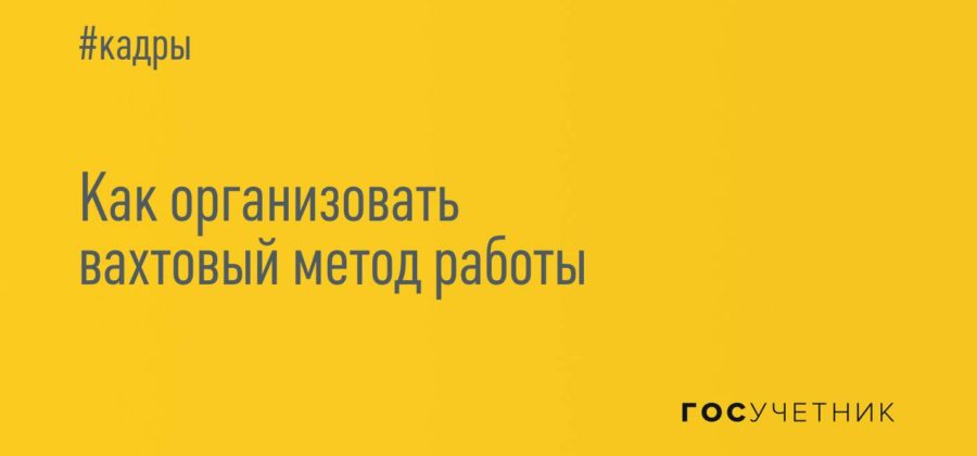 Работа вахтовым методом по ТК РФ в 2020году