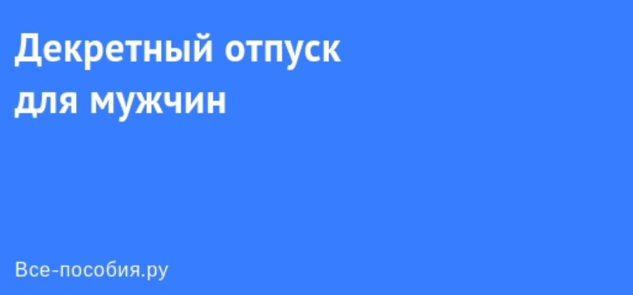 Декретный отпуск для мужчин — нюансы и положенные выплаты