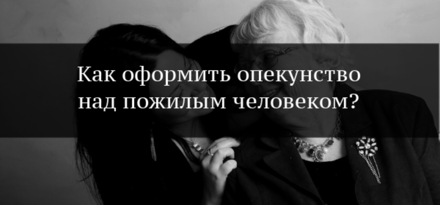 Опекунство над пожилым человеком – как стать опекуном в 2020 году?