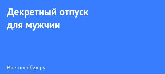 Декретный отпуск для мужчин — нюансы и положенные выплаты