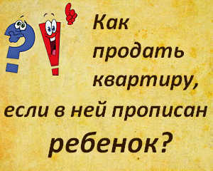 Как продать квартиру, если прописан несовершеннолетний ребенок