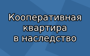 Порядок наследования кооперативной квартиры по закону и завещанию